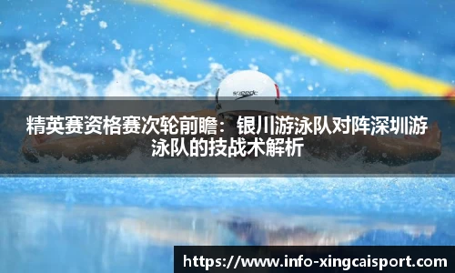 精英赛资格赛次轮前瞻：银川游泳队对阵深圳游泳队的技战术解析