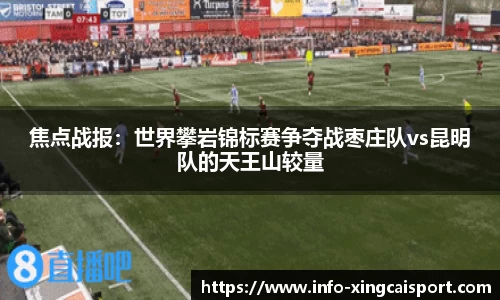 焦点战报：世界攀岩锦标赛争夺战枣庄队vs昆明队的天王山较量